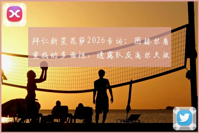 拜仁新星昆萨2026专访：图赫尔看重我的多面性，透露队友高尔夫放松日细节