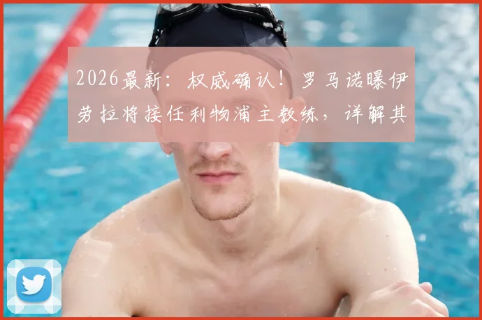 2026最新:权威确认!罗马诺曝伊劳拉将接任利物浦主教练,详解其伯恩茅斯战术体系与执教前景