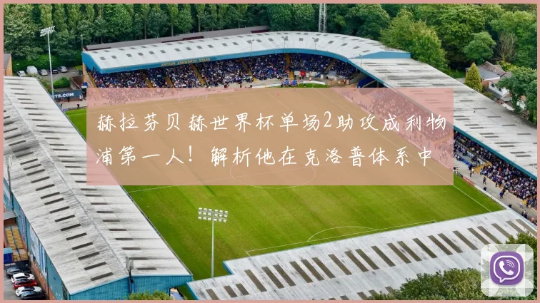 赫拉芬贝赫世界杯单场2助攻成利物浦第一人！解析他在克洛普体系中的关键作用与未来前景