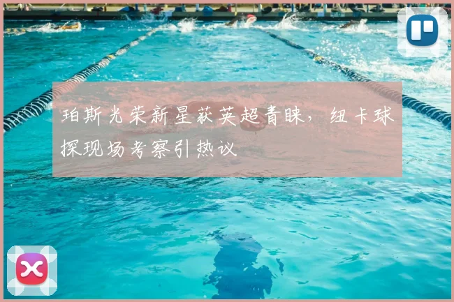 珀斯光荣新星获英超青睐，纽卡球探现场考察引热议
