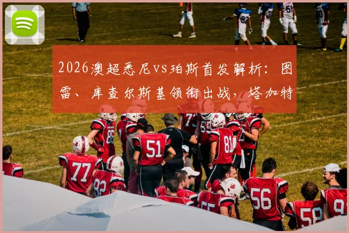 2026澳超悉尼vs珀斯首发解析:图雷、库查尔斯基领衔出战,塔加特、昆塔尔为何替补待命