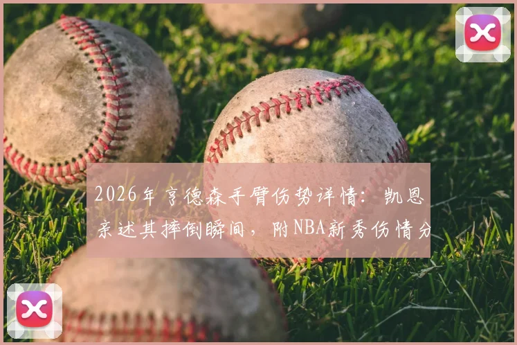 2026年亨德森手臂伤势详情：凯恩亲述其摔倒瞬间，附NBA新秀伤情分析与未来影响预测