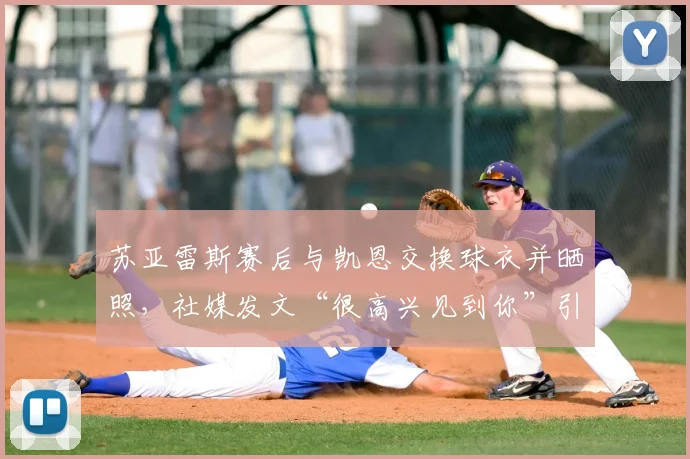 苏亚雷斯赛后与凯恩交换球衣并晒照，社媒发文“很高兴见到你”引发球迷热议