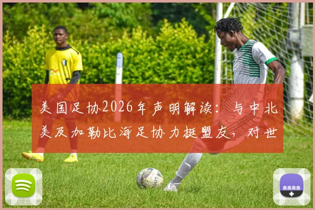 美国足协2026年声明解读：与中北美及加勒比海足协力挺盟友，对世界杯意味着什么？