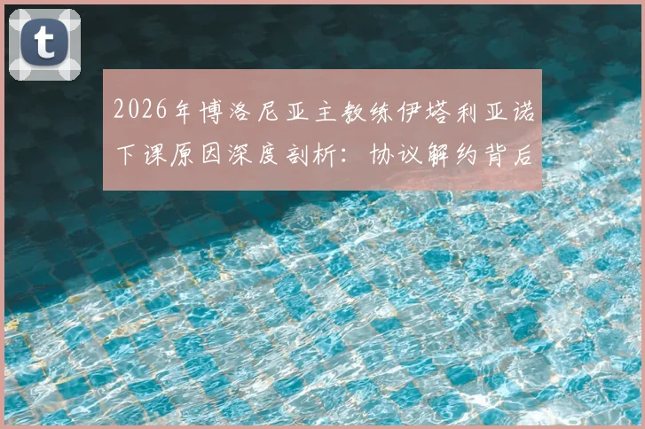 2026年博洛尼亚主教练伊塔利亚诺下课原因深度剖析：协议解约背后真相，及未来新帅候选人前瞻