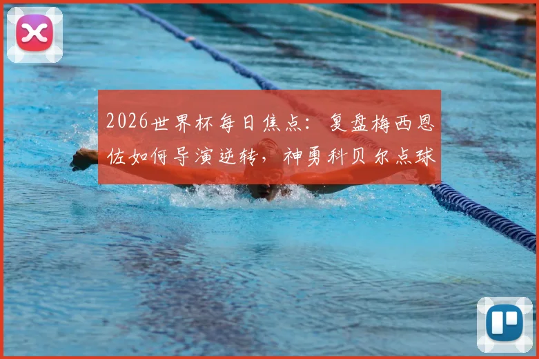 2026世界杯每日焦点：复盘梅西恩佐如何导演逆转，神勇科贝尔点球扑救解析
