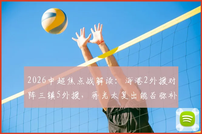 2026中超焦点战解读：海港2外援对阵三镇5外援，蒋光太复出能否弥补差距？安永佳角色分析