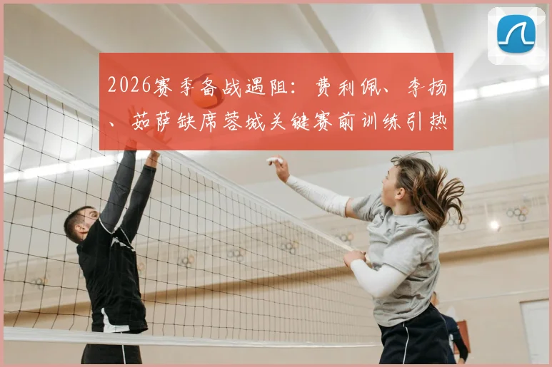 2026赛季备战遇阻：费利佩、李扬、茹萨缺席蓉城关键赛前训练引热议