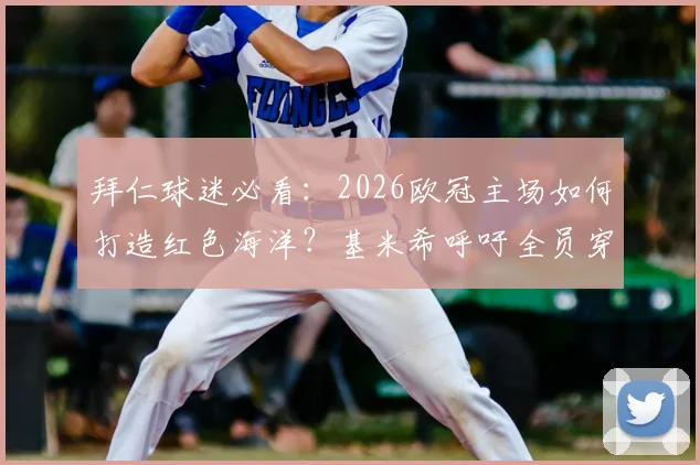 拜仁球迷必看:2026欧冠主场如何打造红色海洋?基米希呼吁全员穿红衣助威,完整观赛支持指南