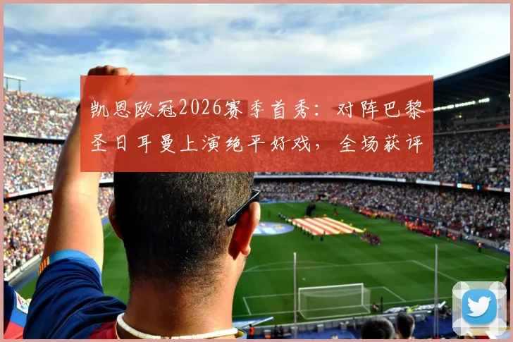 凯恩欧冠2026赛季首秀:对阵巴黎圣日耳曼上演绝平好戏,全场获评8.2分数据详解