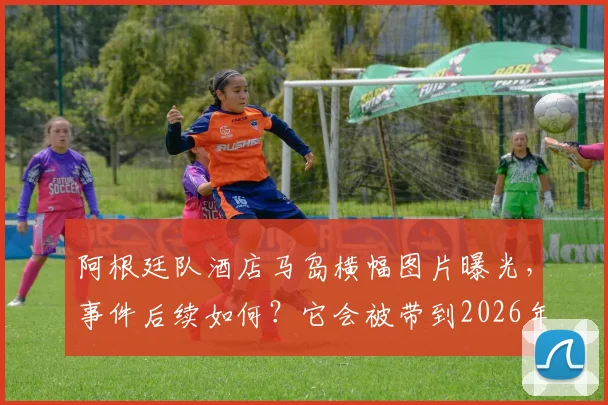 阿根廷队酒店马岛横幅图片曝光，事件后续如何？它会被带到2026年世界杯决赛乃至永久收藏吗？
