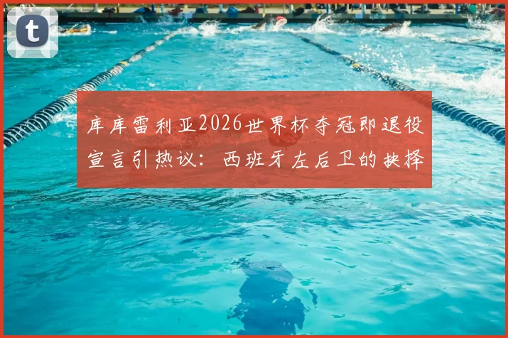 库库雷利亚2026世界杯夺冠即退役宣言引热议:西班牙左后卫的抉择与足坛那些急流勇退的传奇