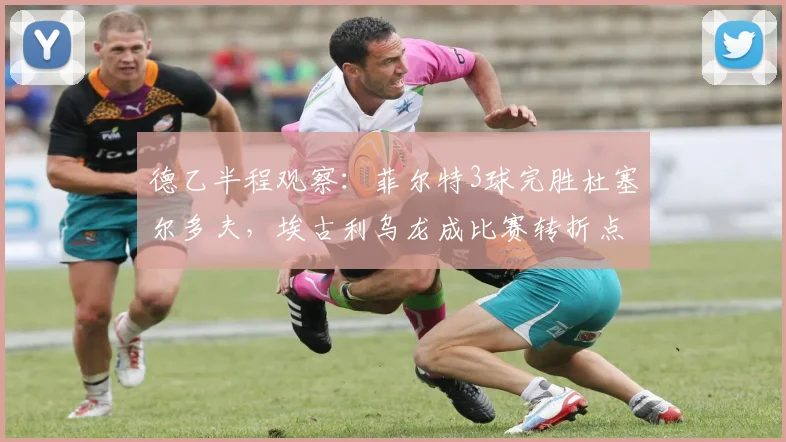 德乙半程观察：菲尔特3球完胜杜塞尔多夫，埃古利乌龙成比赛转折点，富特克锦上添花