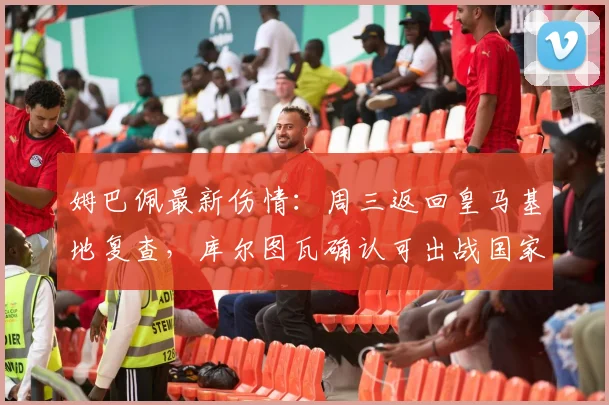 姆巴佩最新伤情:周三返回皇马基地复查,库尔图瓦确认可出战国家德比