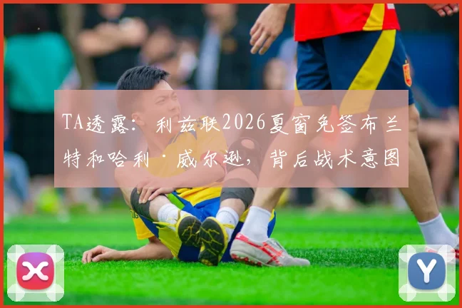 TA透露:利兹联2026夏窗免签布兰特和哈利·威尔逊,背后战术意图何在?