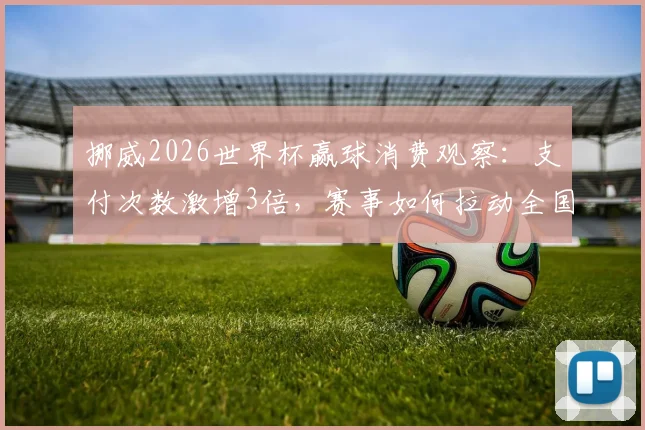 挪威2026世界杯赢球消费观察：支付次数激增3倍，赛事如何拉动全国经济？