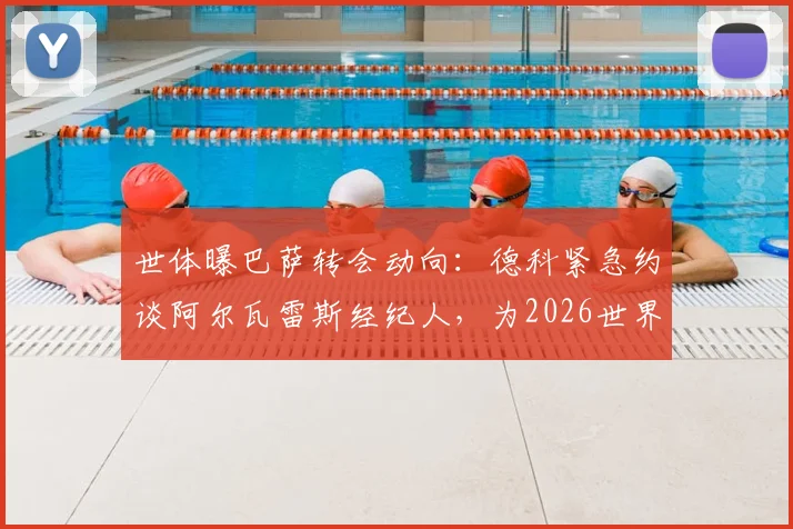世体曝巴萨转会动向：德科紧急约谈阿尔瓦雷斯经纪人，为2026世界杯前引援布局