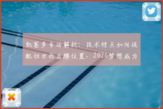 凯塞多专访解析:技术特点如何适配切尔西后腰位置,2026梦想成为蓝军传奇能否实现?