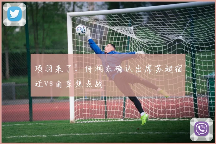 项羽来了！何润东确认出席苏超宿迁vs南京焦点战