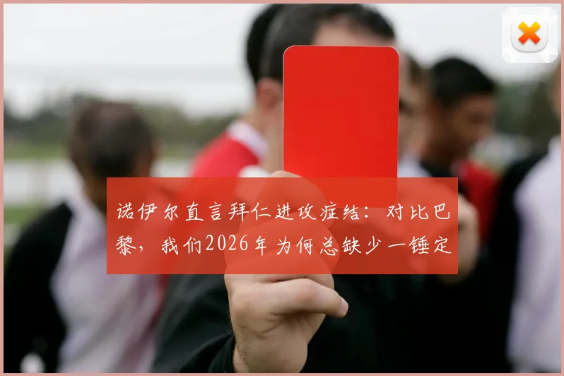诺伊尔直言拜仁进攻症结：对比巴黎，我们2026年为何总缺少一锤定音的关键能力？