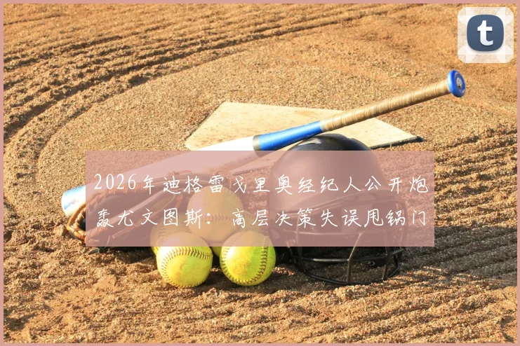 2026年迪格雷戈里奥经纪人公开炮轰尤文图斯：高层决策失误甩锅门将，球员生涯被耽误谁来负责？