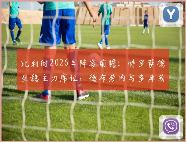 比利时2026年阵容前瞻:特罗萨德坐稳主力席位,德布劳内与多库或成关键后手奇兵