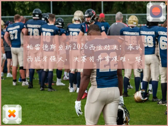 帕雷德斯分析2026西法对决:承认西班牙强大,决赛将异常艰难,球迷如何理性看待?