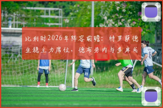 比利时2026年阵容前瞻：特罗萨德坐稳主力席位，德布劳内与多库或成关键后手奇兵