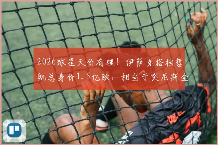 2026球星天价有理！伊萨克搭档哲凯总身价1.5亿欧，相当于突尼斯全队身价4倍详解