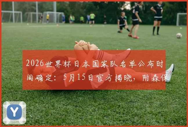 2026世界杯日本国家队名单公布时间确定:5月15日官方揭晓,附森保一首选球员分析与球迷预测通道